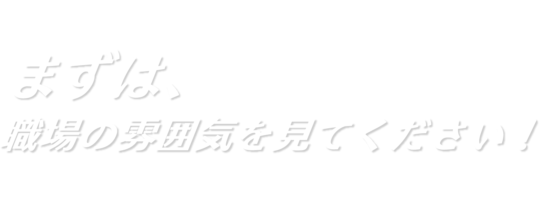 まずは、職場の雰囲気を見てください！